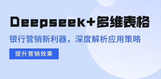 Deepseek+多维表格，银行营销新利器，深度解析应用策略，提升营销效果-数智网创