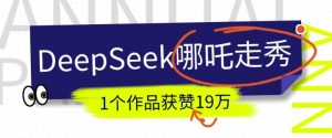 DeepSeek做抖音爆火的AI哪吒走秀视频，1个作品获赞19万+，我教你怎么做-数智网创
