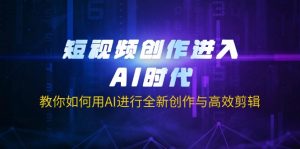 短视频创作进入AI时代，教你如何用AI进行全新创作与高效剪辑-数智网创