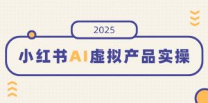 小红书AI虚拟产品实操，开店、发布、提高销量，细节决定成败，月入5位数-数智网创