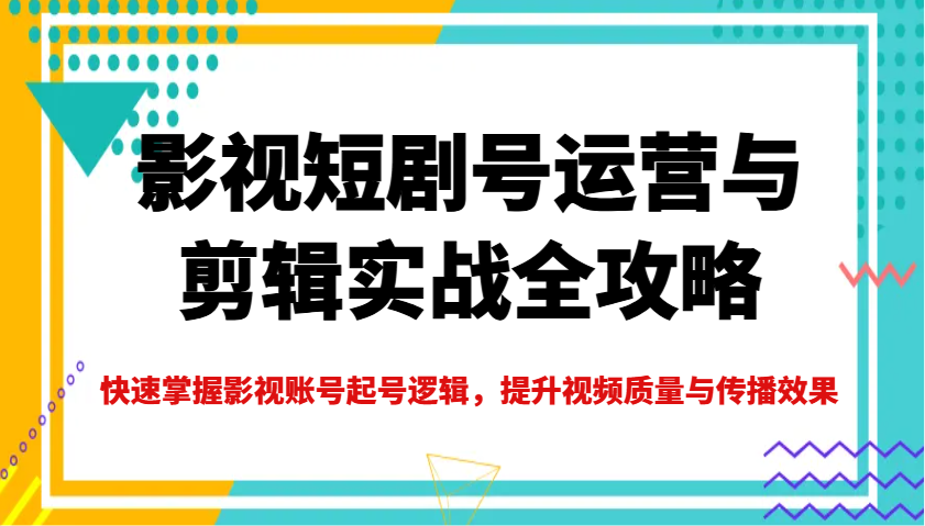 影视短剧号运营与剪辑实战全攻略，快速掌握影视账号起号逻辑，提升视频质量与传播效果-数智网创
