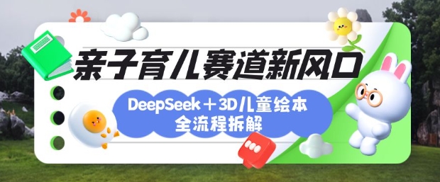 育儿赛道新风口:DeepSeek+3D绘本全流程拆解,月涨粉上W,还能培养亲子创造力-数智网创