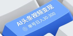 AI头条视频变现：AI原创搬运玩法，无需剪辑，多平台发布，单号日入30-300-数智网创