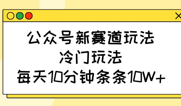 公众号新赛道玩法，冷门玩法，每天10分钟条条10W+-数智网创