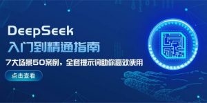 DeepSeek入门到精通指南,7大场景50案例,全套提示词助你高效使用-数智网创