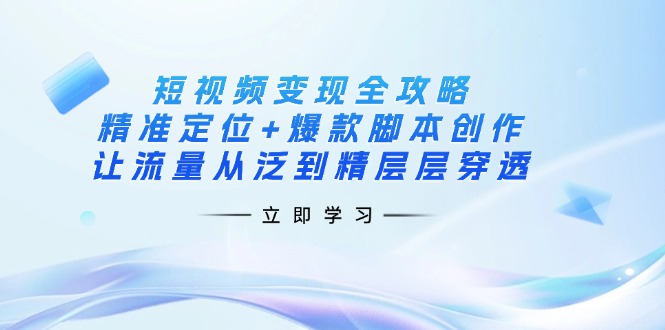 短视频变现全攻略:精准定位+爆款脚本创作,让流量从泛到精层层穿透-数智网创