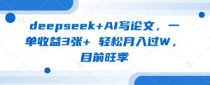 deepseek+AI写论文，一单收益3张+ 轻松月入过W，目前旺季-数智网创