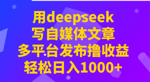 用deepseek写自媒体文章，多平台发布撸收益，轻松日入1000+！-数智网创