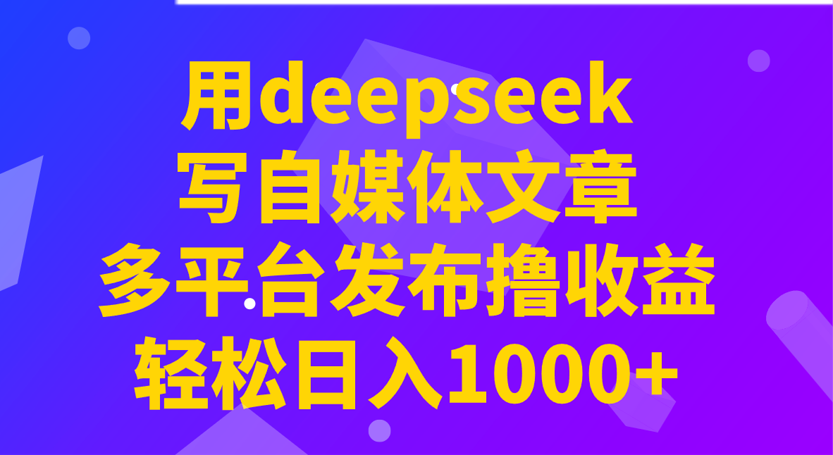 用deepseek写自媒体文章，多平台发布撸收益，轻松日入1000+！-数智网创