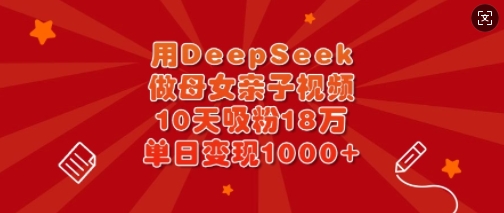 用DeepSeek做母女亲子视频，10天吸粉18万，单日变现多张-数智网创