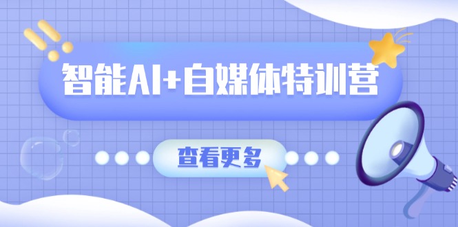 智能AI+自媒体特训营：涵盖文本创作、图像创作、视频创作和职场办公几大类-数智网创