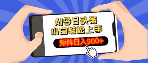 AI今日头条最新玩法，小白轻松矩阵日入500+-数智网创