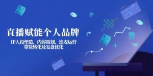 直播赋能个人品牌:IP人设塑造、内容策划、连麦运营、带货转化及复盘优化-数智网创