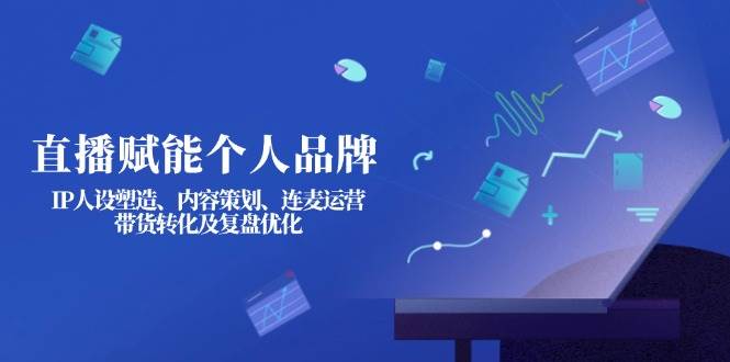 直播赋能个人品牌:IP人设塑造、内容策划、连麦运营、带货转化及复盘优化-数智网创
