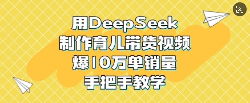 用DeepSeek制作育儿带货视频，爆10W单销量，手把手教学-数智网创