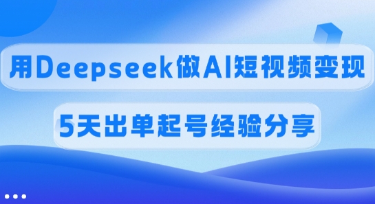 佣金45%，用Deepseek做AI短视频变现，5天出单起号经验分享-数智网创