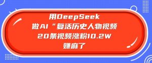 用DeepSeek做AI“复活历史人物”视频，20条视频涨粉10.2W，挣麻了-数智网创