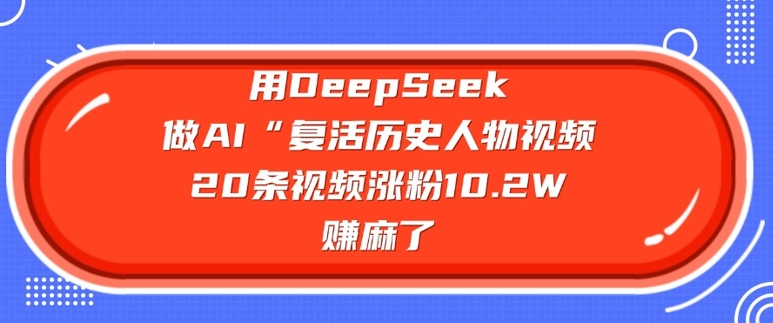 用DeepSeek做AI“复活历史人物”视频，20条视频涨粉10.2W，挣麻了-数智网创