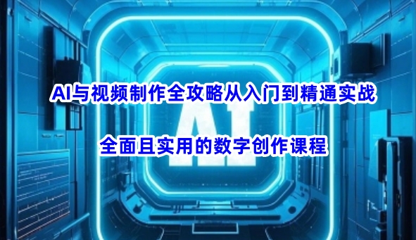 AI与视频制作全攻略从入门到精通实战，全面且实用的数字创作课程-数智网创