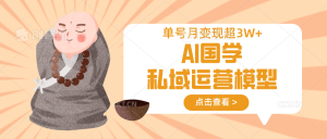AI国学私域运营模型,无成本、变现快、周期短、持续性强,单号月变现3w+-数智网创