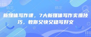 新媒体写作课，7大新媒体写作实操技巧，教你又快又稳写好文-数智网创
