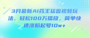3月最新AI药王猛兽视频玩法，轻松100W播放，简单快速涨粉起号10w+-数智网创