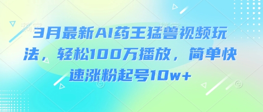 3月最新AI药王猛兽视频玩法,轻松100W播放,简单快速涨粉起号10w+-数智网创