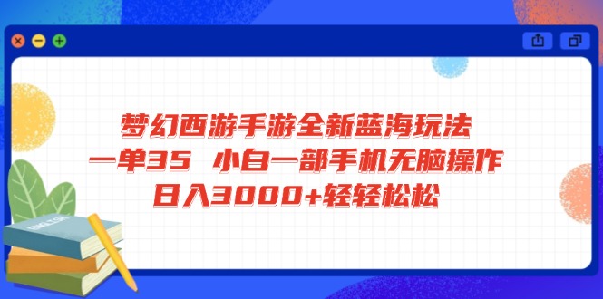 梦幻西游手游全新蓝海玩法 一单35 小白一部手机无脑操作 日入3000+轻轻…-数智网创