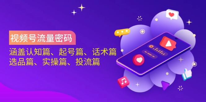 视频号流量密码:涵盖认知篇、起号篇、话术篇、选品篇、实操篇、投流篇-数智网创