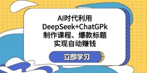 某付费文:AI时代利用DeepSeek+ChatGPk制作课程、爆款标题,实现自动赚钱-数智网创