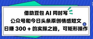 借助豆包AI同时写公众号和今日头条原创情感短文日入3张的实操之路，可矩形操作-数智网创