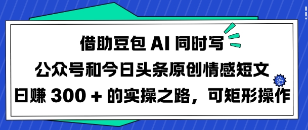 借助豆包AI同时写公众号和今日头条原创情感短文日入3张的实操之路，可矩形操作-数智网创