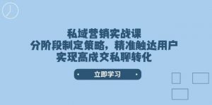 私域营销实战课,分阶段制定策略,精准触达用户,实现高成交私聊转化-数智网创