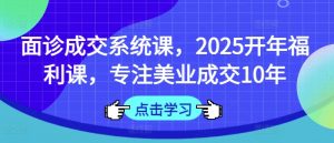 面诊成交系统课,2025开年福利课,专注美业成交10年-数智网创