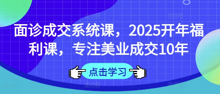 面诊成交系统课,2025开年福利课,专注美业成交10年-数智网创