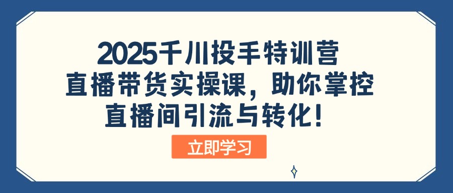 2025千川投手特训营:直播带货实操课,助你掌控直播间引流与转化!-数智网创