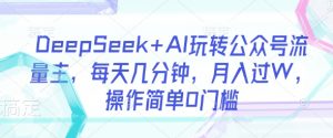 DeepSeek+AI玩转公众号流量主，每天几分钟，月入过W，操作简单0门槛-数智网创