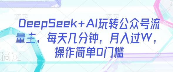 DeepSeek+AI玩转公众号流量主，每天几分钟，月入过W，操作简单0门槛-数智网创