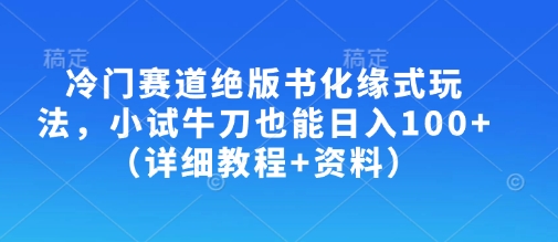 冷门赛道绝版书化缘式玩法，小试牛刀也能日入100+(详细教程+资料)-数智网创