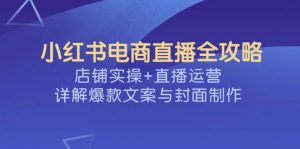 小红书电商直播全攻略，店铺实操+直播运营，详解爆款文案与封面制作-数智网创