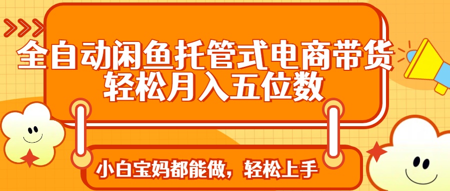 全自动闲鱼托管式电商带货 轻松实现月入五位数-数智网创