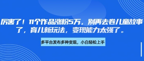 厉害了，11个作品涨粉5万，别再去卷儿童故事了，育儿新玩法，变现能力太强了-数智网创