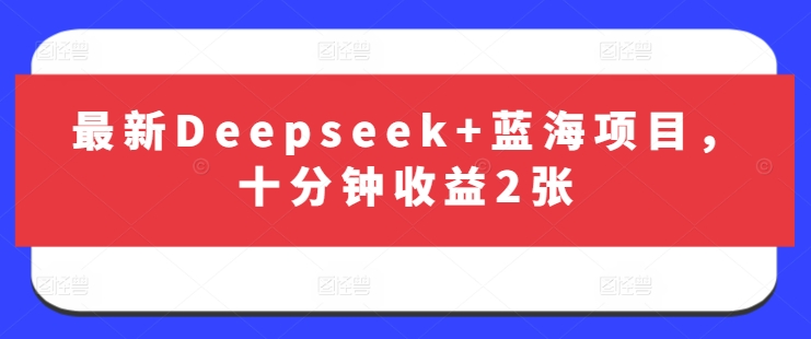 最新Deepseek+蓝海项目，十分钟收益2张-数智网创