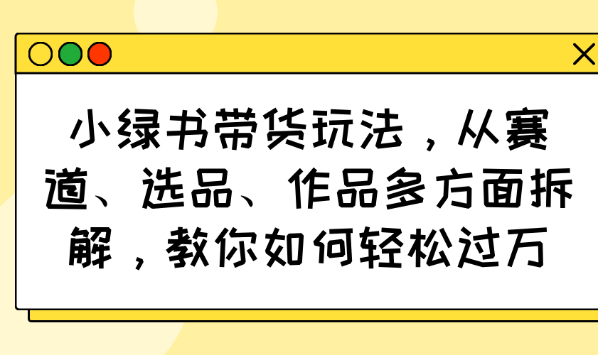 小绿书带货玩法，从赛道、选品、作品多方面拆解，教你如何轻松过万-数智网创