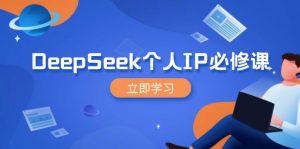 DeepSeek个人IP必修课，打造IP、裂变粉丝，轻松放大营销能翻百倍-数智网创