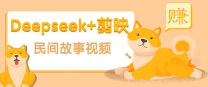 利用Deepseek+剪映做民间故事原创视频，零门槛、起号快、涨粉猛、收益高！-数智网创