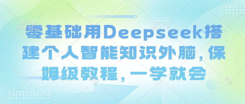零基础用Deepseek搭建个人智能知识外脑，保姆级教程，一学就会-数智网创