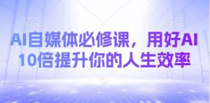 AI自媒体必修课，用好AI 10倍提升你的人生效率-数智网创