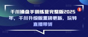 千川操盘手训练营完整版2025年，千川升级版重磅更新，玩转直播带货-数智网创