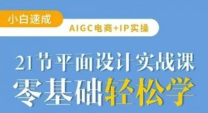 AIGC电商必备实操21节平面设计实战课,教你玩转AI-数智网创